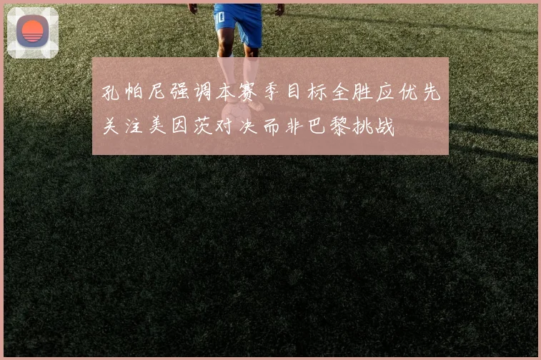 孔帕尼强调本赛季目标全胜应优先关注美因茨对决而非巴黎挑战