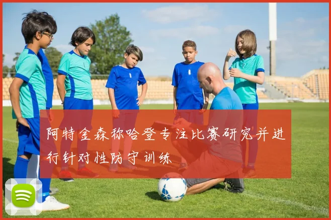 阿特金森称哈登专注比赛研究并进行针对性防守训练