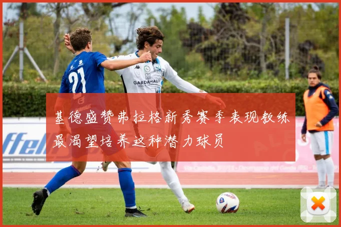 基德盛赞弗拉格新秀赛季表现教练最渴望培养这种潜力球员