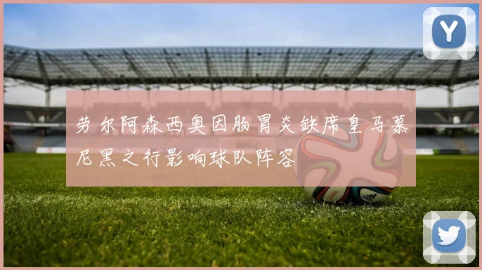 劳尔阿森西奥因肠胃炎缺席皇马慕尼黑之行影响球队阵容