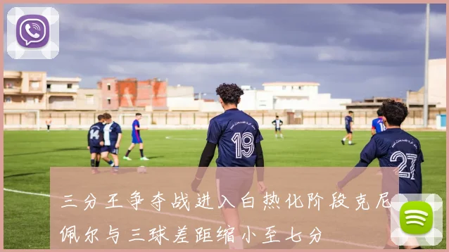 三分王争夺战进入白热化阶段克尼佩尔与三球差距缩小至七分